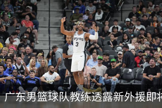 广东男篮球队教练透露新外援即将加盟，萨姆纳因伤缺席数周